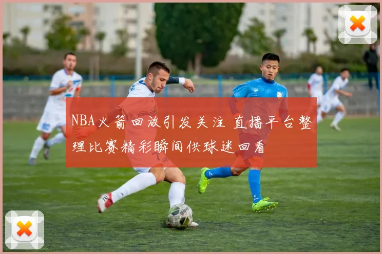 NBA火箭回放引发关注 直播平台整理比赛精彩瞬间供球迷回看