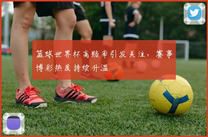 篮球世界杯高赔率引发关注，赛事博彩热度持续升温