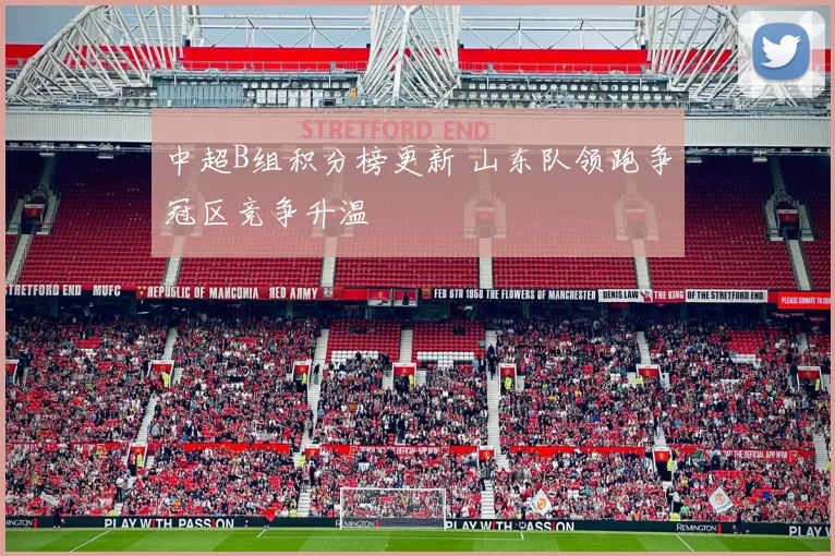 中超B组积分榜更新 山东队领跑争冠区竞争升温