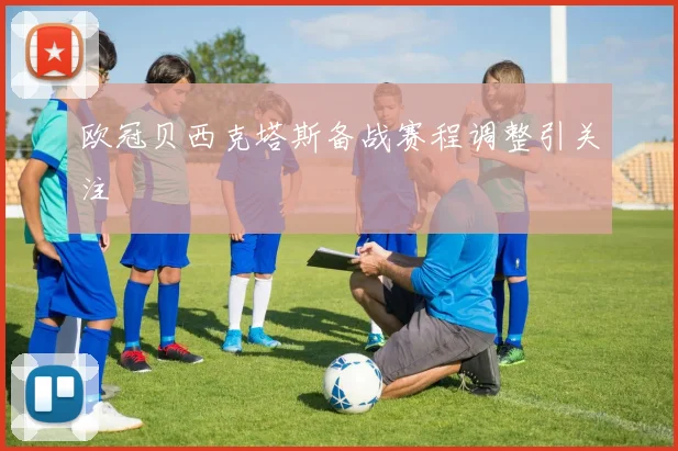 欧冠贝西克塔斯备战赛程调整引关注