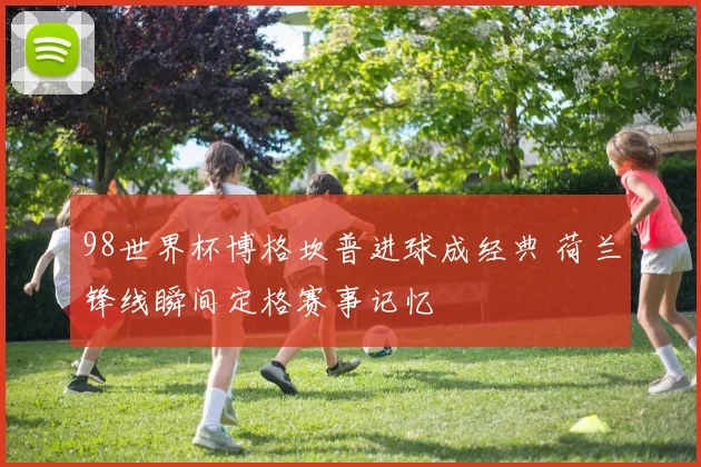 98世界杯博格坎普进球成经典 荷兰锋线瞬间定格赛事记忆
